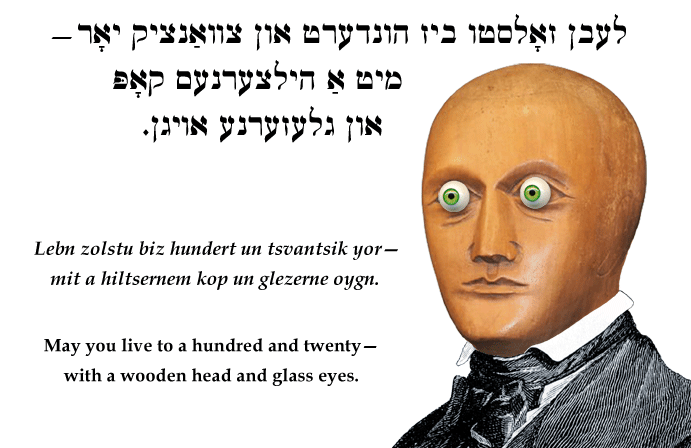 Yiddish: May you live to a hundred and twenty—with a wooden head and glass eyes.