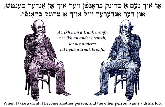 Yiddish: When I take a drink I become another person, and the other person wants a drink too.