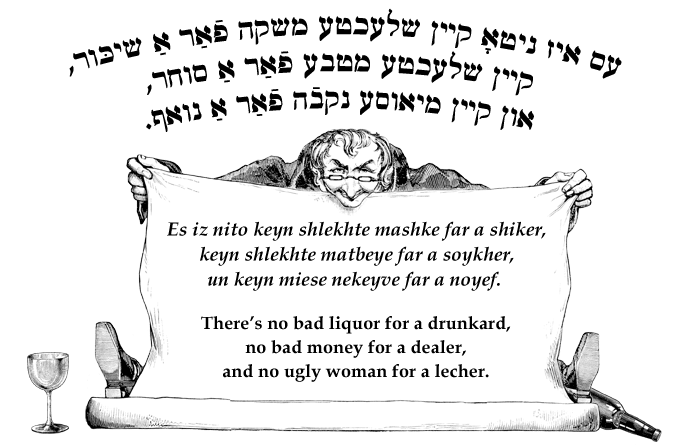 Yiddish: There’s no bad liquor for a drunkard, no bad money for a dealer, and no ugly woman for a lecher..