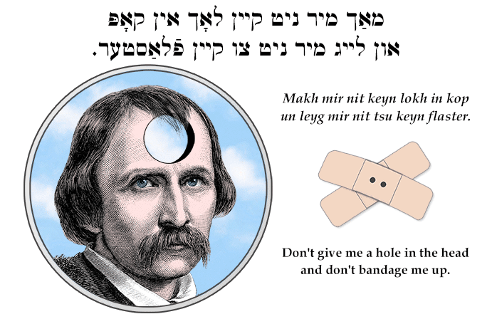 Yiddish: Don't give me a hole in the head and don't bandage me up.