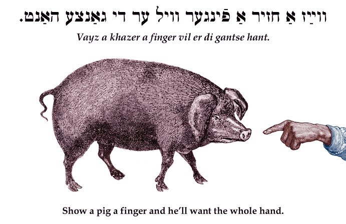 Yiddish: Show a pig a finger and he'll want the whole hand.