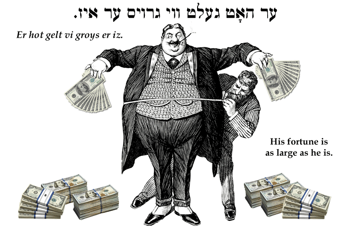 Yiddish: His fortune is as large as he is.