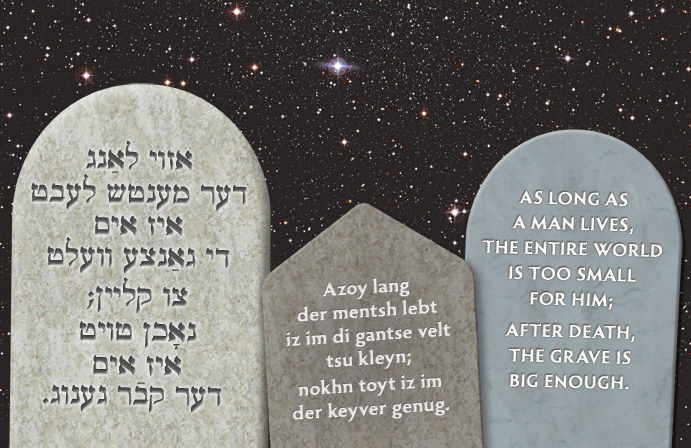 Yiddish: As long as a man lives, the entire world is too small for him; after death, the grave is big enough.
