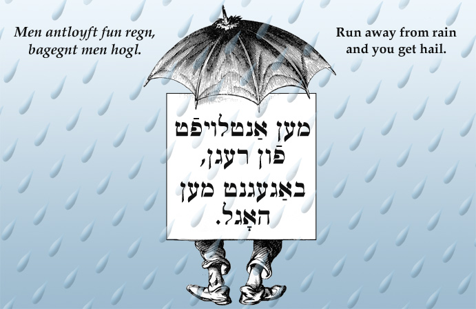 Yiddish: Run away from rain and you get hail.