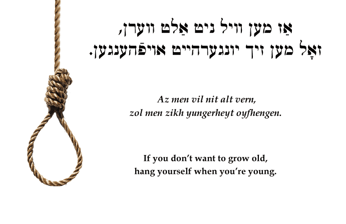 Yiddish: If you don't want to grow old, hang yourself when you're young.