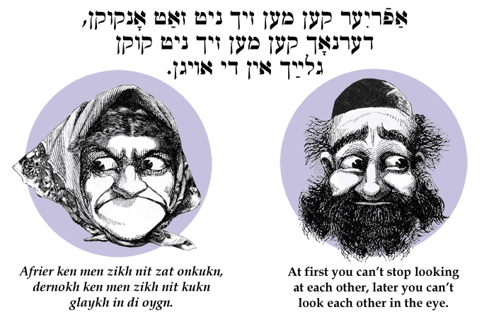 Yiddish: At first you can't stop looking at each other, later you can't look each other in the eye.