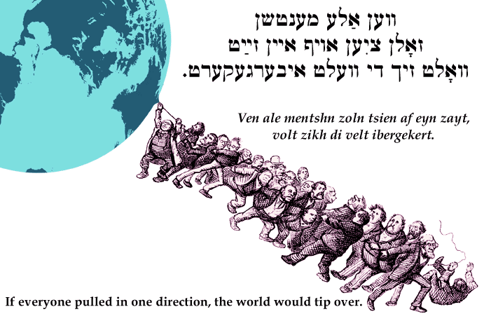 Yiddish: If everyone pulled in one direction, the world would tip over.