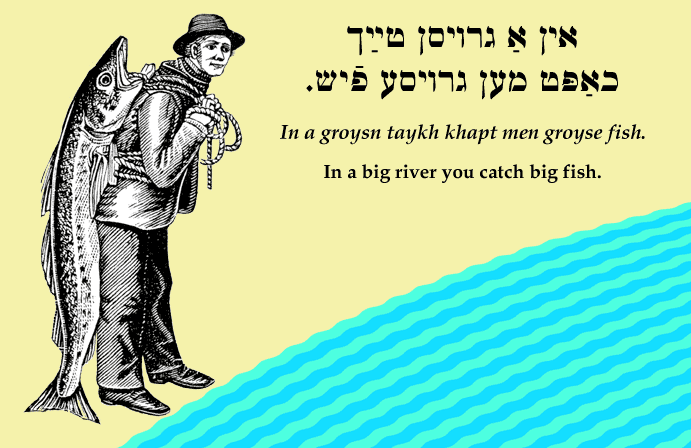 Yiddish: In a big river you catch big fish.