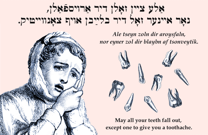 Yiddish: May all your teeth fall out, except one to give you a toothache.